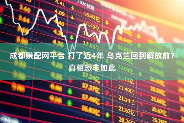 成都赚配网平台 打了近4年 乌克兰回到解放前？真相恐非如此