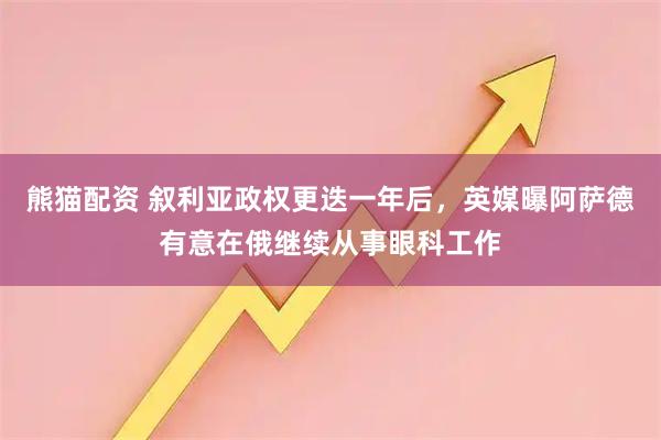 熊猫配资 叙利亚政权更迭一年后，英媒曝阿萨德有意在俄继续从事眼科工作