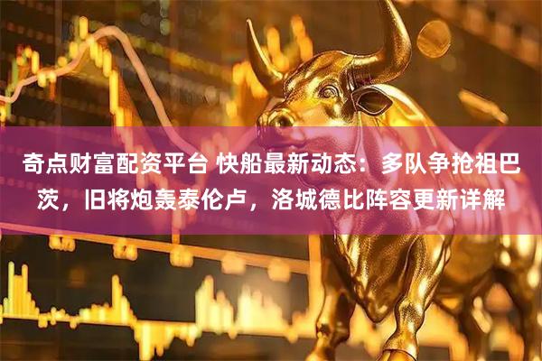 奇点财富配资平台 快船最新动态：多队争抢祖巴茨，旧将炮轰泰伦卢，洛城德比阵容更新详解