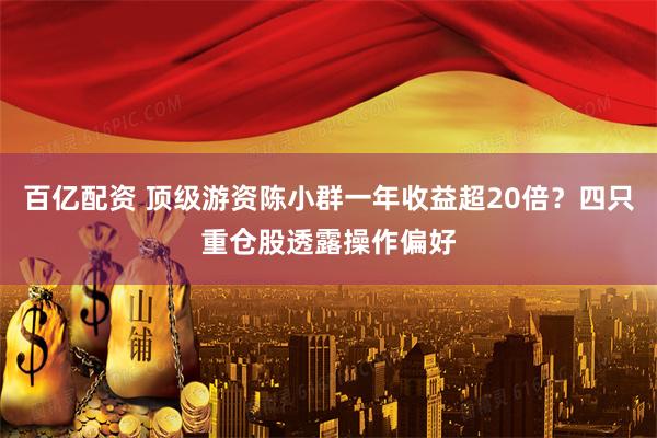 百亿配资 顶级游资陈小群一年收益超20倍？四只重仓股透露操作偏好