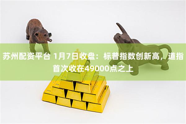 苏州配资平台 1月7日收盘：标普指数创新高，道指首次收在49000点之上