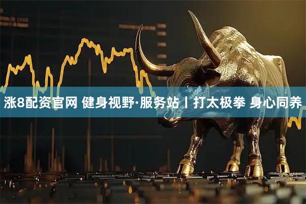 涨8配资官网 健身视野·服务站丨打太极拳 身心同养