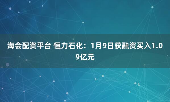 海会配资平台 恒力石化：1月9日获融资买入1.09亿元