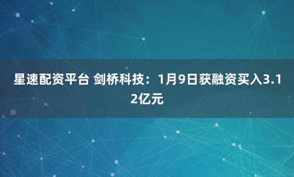 星速配资平台 剑桥科技：1月9日获融资买入3.12亿元