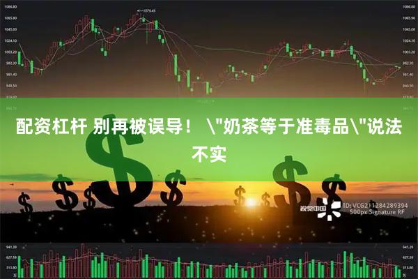 配资杠杆 别再被误导！ ＂奶茶等于准毒品＂说法不实