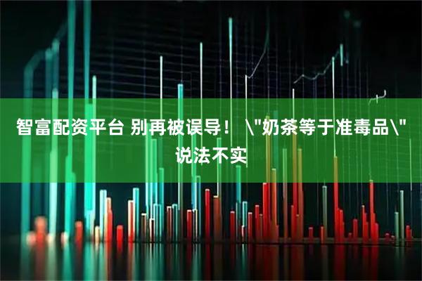 智富配资平台 别再被误导！ ＂奶茶等于准毒品＂说法不实
