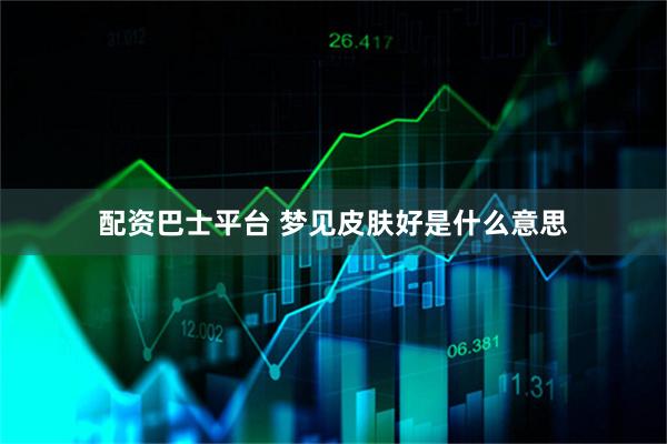 配资巴士平台 梦见皮肤好是什么意思
