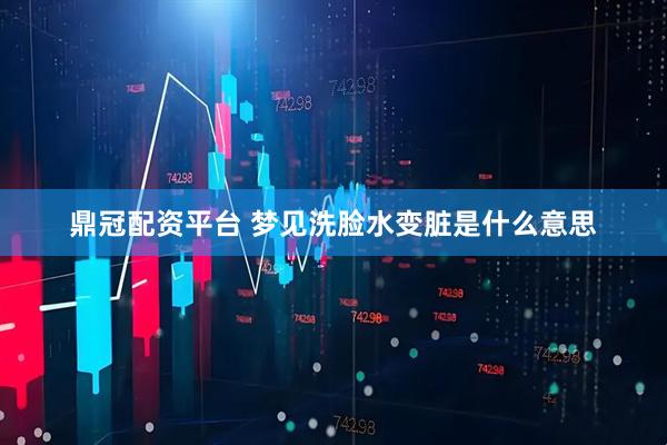 鼎冠配资平台 梦见洗脸水变脏是什么意思