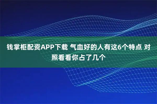 钱掌柜配资APP下载 气血好的人有这6个特点 对照看看你占了几个