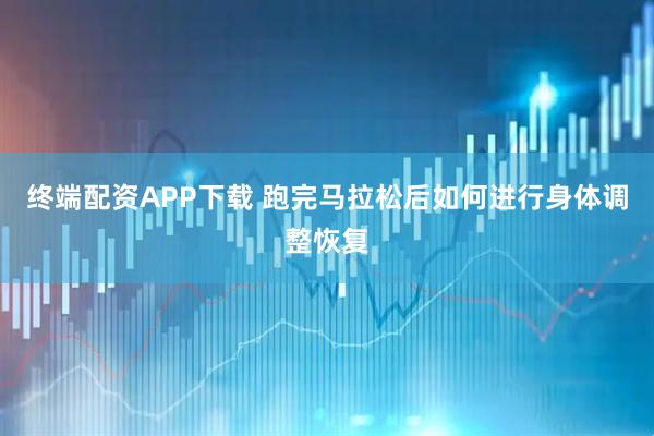 终端配资APP下载 跑完马拉松后如何进行身体调整恢复