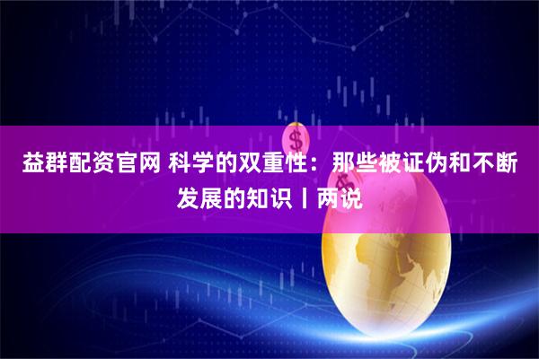 益群配资官网 科学的双重性：那些被证伪和不断发展的知识丨两说
