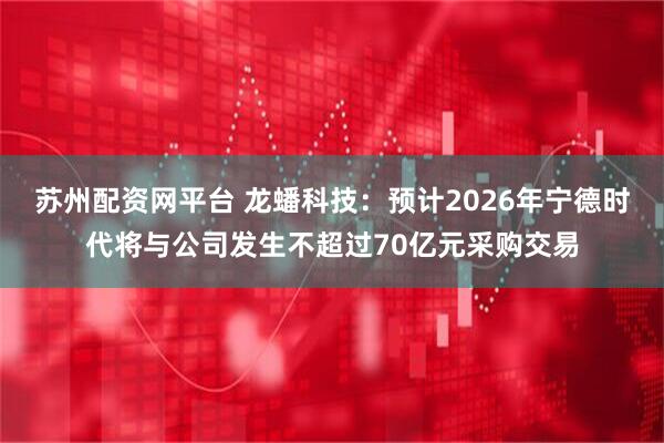 苏州配资网平台 龙蟠科技：预计2026年宁德时代将与公司发生不超过70亿元采购交易