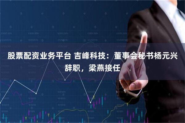 股票配资业务平台 吉峰科技：董事会秘书杨元兴辞职，梁燕接任