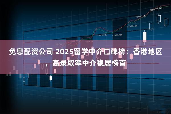 免息配资公司 2025留学中介口碑榜：香港地区，高录取率中介稳居榜首