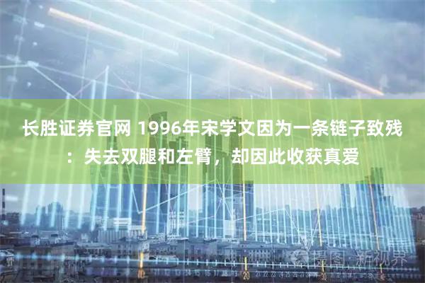 长胜证券官网 1996年宋学文因为一条链子致残：失去双腿和左臂，却因此收获真爱