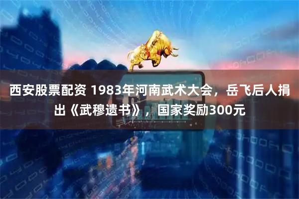 西安股票配资 1983年河南武术大会，岳飞后人捐出《武穆遗书》，国家奖励300元