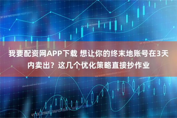 我要配资网APP下载 想让你的终末地账号在3天内卖出？这几个优化策略直接抄作业