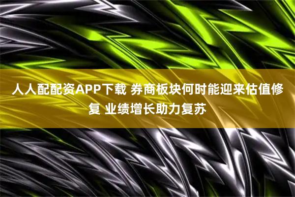 人人配配资APP下载 券商板块何时能迎来估值修复 业绩增长助力复苏