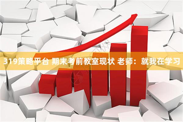 319策略平台 期末考前教室现状 老师：就我在学习