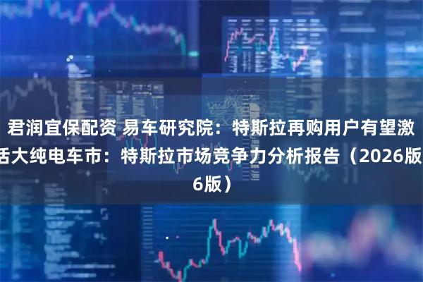 君润宜保配资 易车研究院：特斯拉再购用户有望激活大纯电车市：特斯拉市场竞争力分析报告（2026版）