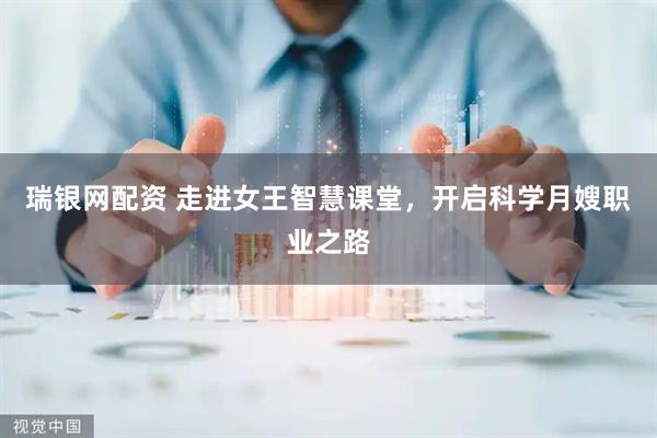 瑞银网配资 走进女王智慧课堂，开启科学月嫂职业之路
