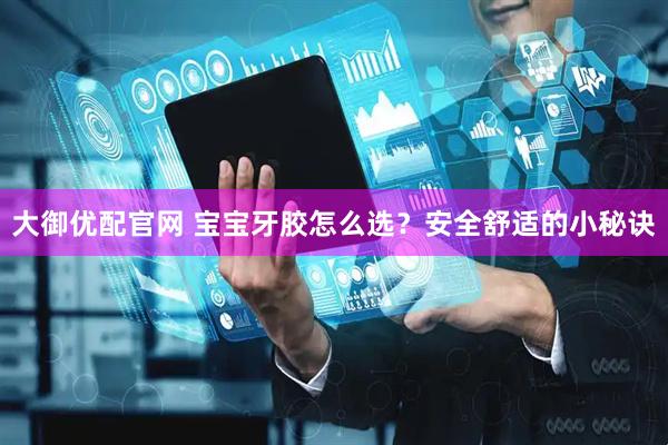 大御优配官网 宝宝牙胶怎么选？安全舒适的小秘诀