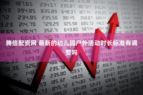 腾信配资网 最新的幼儿园户外活动时长标准有调整吗