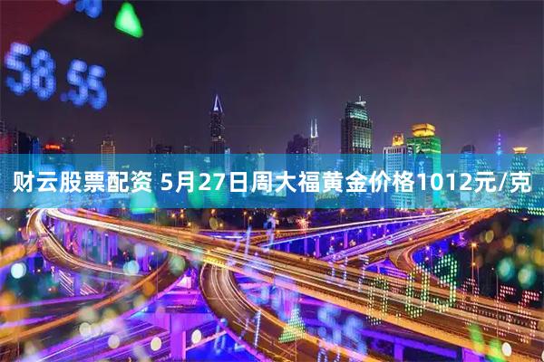财云股票配资 5月27日周大福黄金价格1012元/克