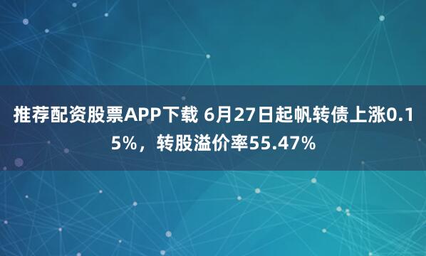 推荐配资股票APP下载 6月27日起帆转债上涨0.15%，转股溢价率55.47%