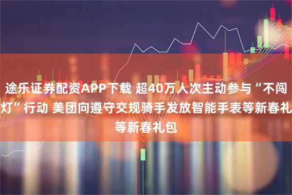 途乐证券配资APP下载 超40万人次主动参与“不闯红灯”行动 美团向遵守交规骑手发放智能手表等新春礼包
