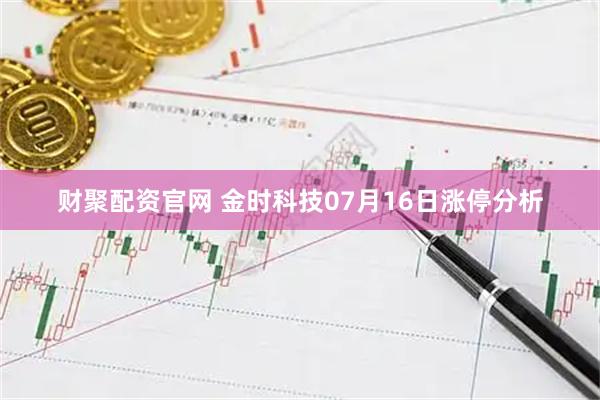 财聚配资官网 金时科技07月16日涨停分析