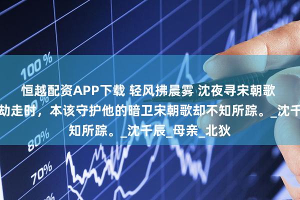 恒越配资APP下载 轻风拂晨雾 沈夜寻宋朝歌 沈夜寻被土匪劫走时，本该守护他的暗卫宋朝歌却不知所踪。_沈千辰_母亲_北狄