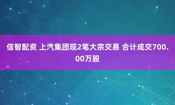 信智配资 上汽集团现2笔大宗交易 合计成交700.00万股