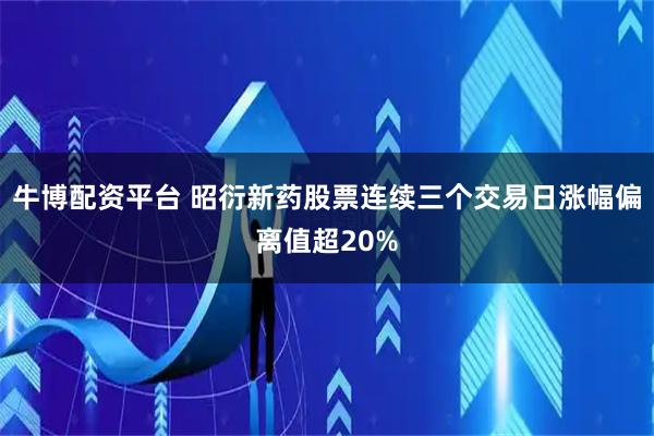 牛博配资平台 昭衍新药股票连续三个交易日涨幅偏离值超20%