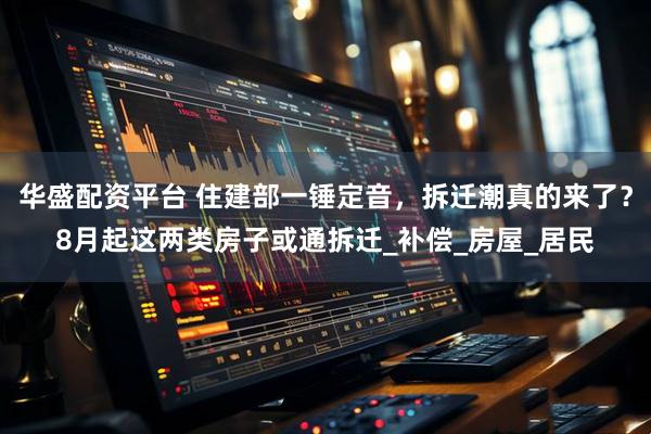 华盛配资平台 住建部一锤定音，拆迁潮真的来了？8月起这两类房子或通拆迁_补偿_房屋_居民