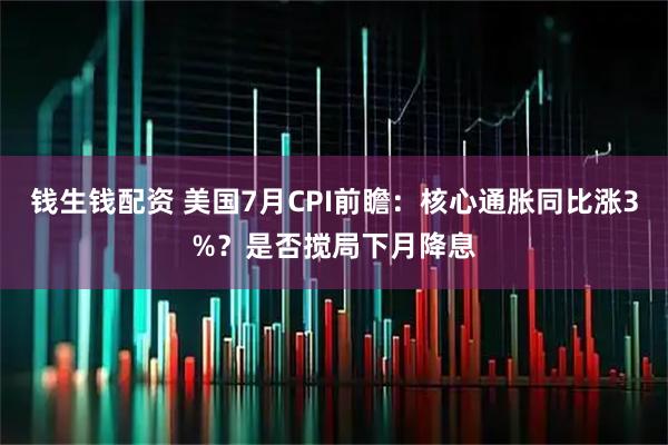 钱生钱配资 美国7月CPI前瞻：核心通胀同比涨3%？是否搅局下月降息