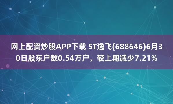 网上配资炒股APP下载 ST逸飞(688646)6月30日股东户数0.54万户，较上期减少7.21%