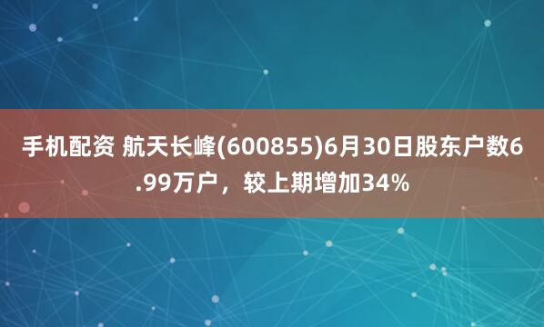 手机配资 航天长峰(600855)6月30日股东户数6.99万户，较上期增加34%