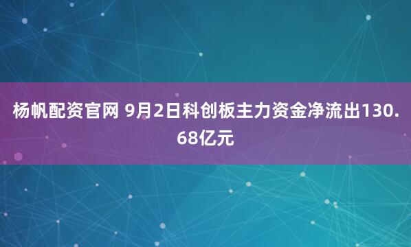 杨帆配资官网 9月2日科创板主力资金净流出130.68亿元