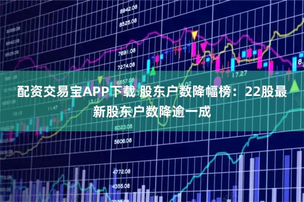 配资交易宝APP下载 股东户数降幅榜：22股最新股东户数降逾一成