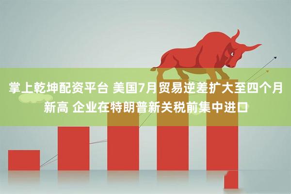 掌上乾坤配资平台 美国7月贸易逆差扩大至四个月新高 企业在特朗普新关税前集中进口