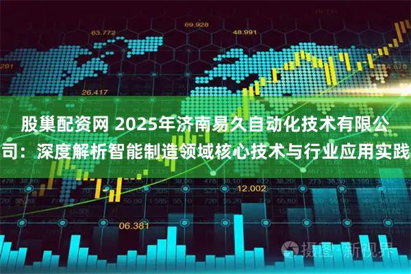 股巢配资网 2025年济南易久自动化技术有限公司：深度解析智能制造领域核心技术与行业应用实践