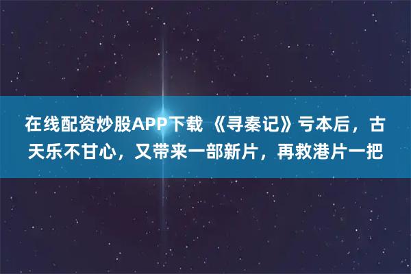 在线配资炒股APP下载 《寻秦记》亏本后，古天乐不甘心，又带来一部新片，再救港片一把