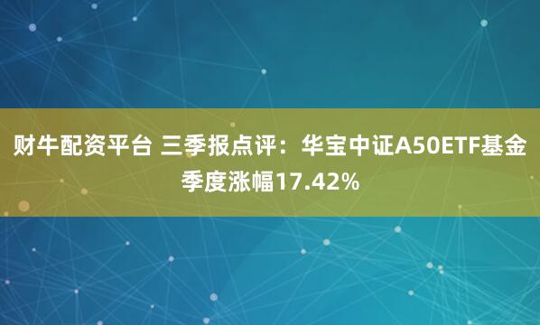 财牛配资平台 三季报点评：华宝中证A50ETF基金季度涨幅17.42%