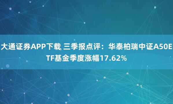 大通证券APP下载 三季报点评：华泰柏瑞中证A50ETF基金季度涨幅17.62%