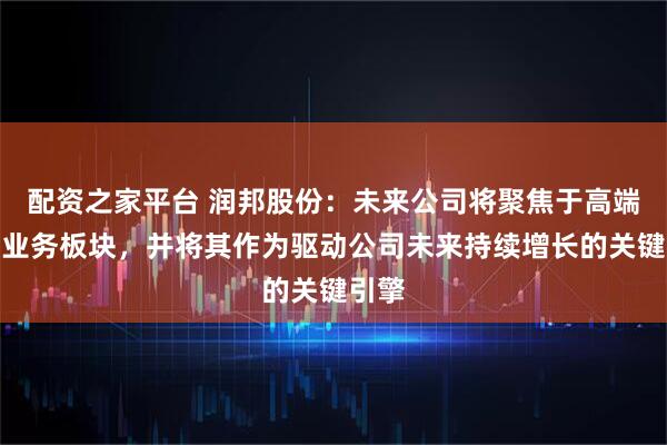 配资之家平台 润邦股份：未来公司将聚焦于高端装备业务板块，并将其作为驱动公司未来持续增长的关键引擎