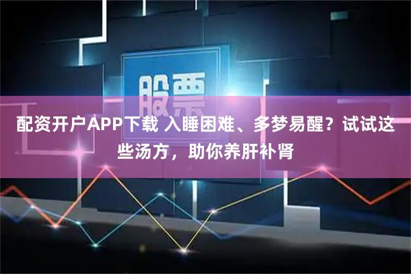 配资开户APP下载 入睡困难、多梦易醒？试试这些汤方，助你养肝补肾
