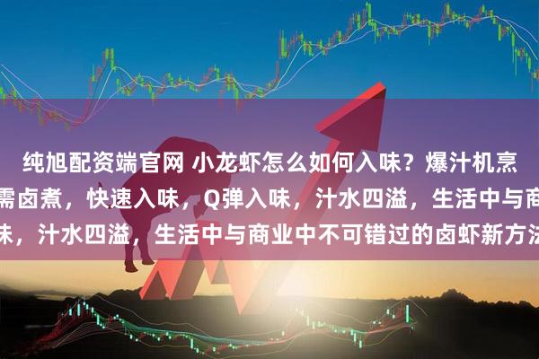 纯旭配资端官网 小龙虾怎么如何入味？爆汁机烹制的小龙虾新方法，无需卤煮，快速入味，Q弹入味，汁水四溢，生活中与商业中不可错过的卤虾新方法