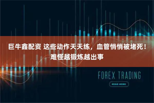 巨牛鑫配资 这些动作天天练，血管悄悄被堵死！难怪越锻炼越出事